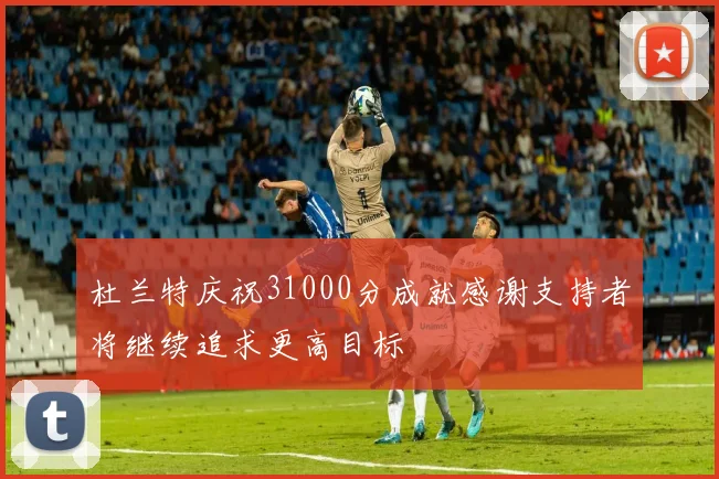 杜兰特庆祝31000分成就感谢支持者将继续追求更高目标