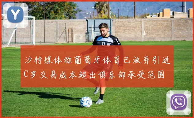 沙特媒体称葡萄牙体育已放弃引进C罗交易成本超出俱乐部承受范围