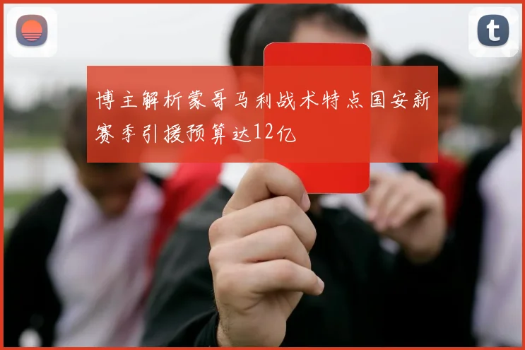 博主解析蒙哥马利战术特点国安新赛季引援预算达12亿