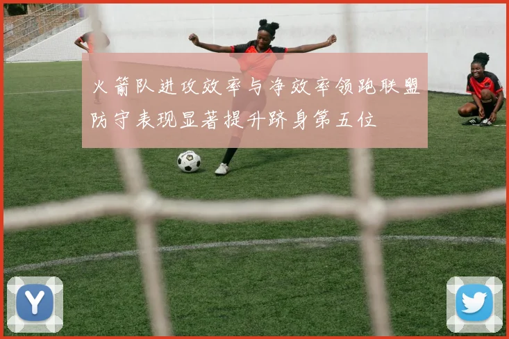 火箭队进攻效率与净效率领跑联盟防守表现显著提升跻身第五位