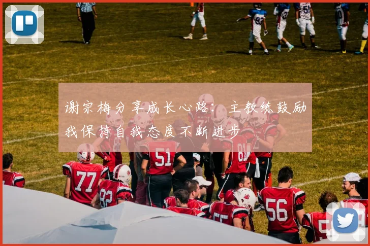 谢宗梅分享成长心路：主教练鼓励我保持自我态度不断进步