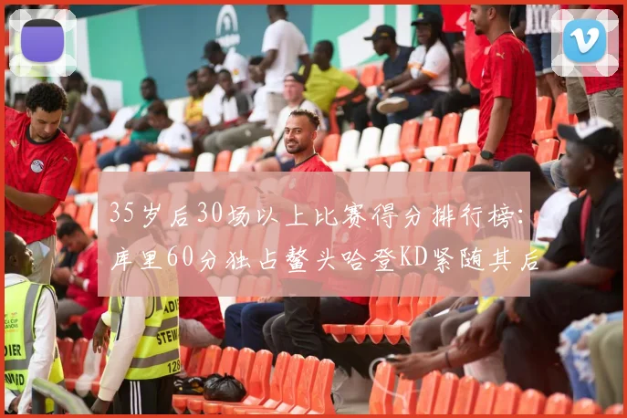 35岁后30场以上比赛得分排行榜：库里60分独占鳌头哈登KD紧随其后