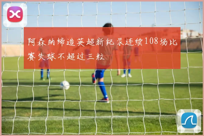 阿森纳缔造英超新纪录连续108场比赛失球不超过三粒