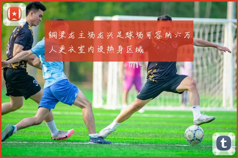 铜梁龙主场龙兴足球场可容纳六万人更衣室内设热身区域