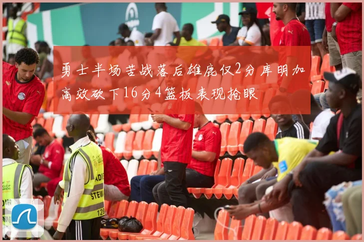勇士半场苦战落后雄鹿仅2分库明加高效砍下16分4篮板表现抢眼