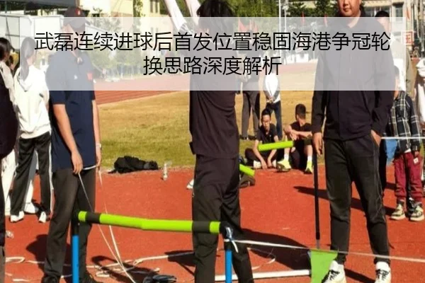 武磊连续进球后首发位置稳固海港争冠轮换思路深度解析